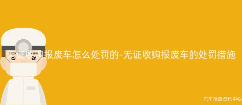 无证收购报废车怎么处罚的-无证收购报废车的处罚措施