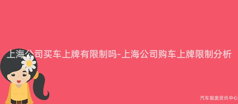 上海公司买车上牌有限制吗-上海公司购车上牌限制分析