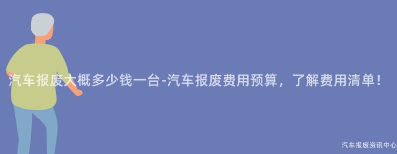 汽车报废大概多少钱一台-汽车报废费用预算，了解费用清单！