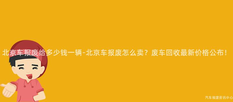 北京车报废给多少钱一辆-北京车报废怎么卖？废车回收最新价格公布！