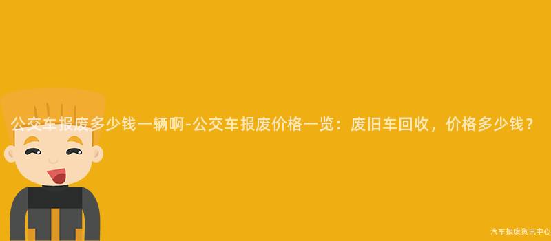 公交车报废多少钱一辆啊-公交车报废价格一览：废旧车回收，价格多少钱？