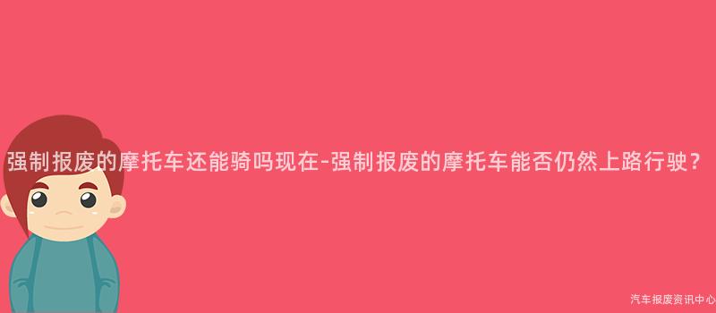 强制报废的摩托车还能骑吗现在-强制报废的摩托车能否仍然上路行驶？