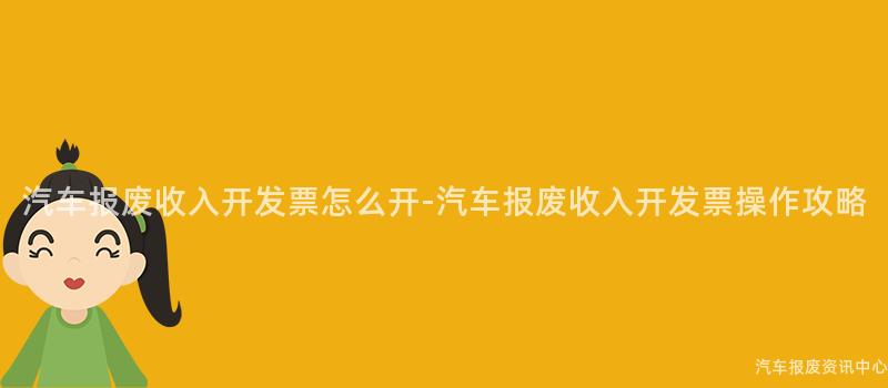 汽车报废收入开发票怎么开-汽车报废收入开发票操作攻略