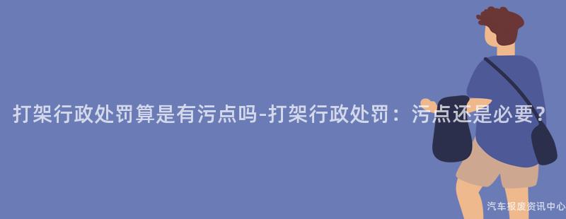 打架行政处罚算是有污点吗-打架行政处罚：污点还是必要？