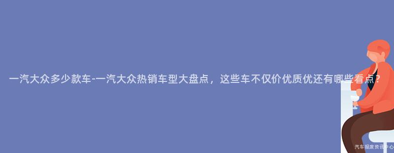 一汽大众多少款车-一汽大众热销车型大盘点，这些车不仅价优质优还有哪些看点？
