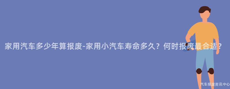 家用汽车多少年算报废-家用小汽车寿命多久？何时报废最合适？