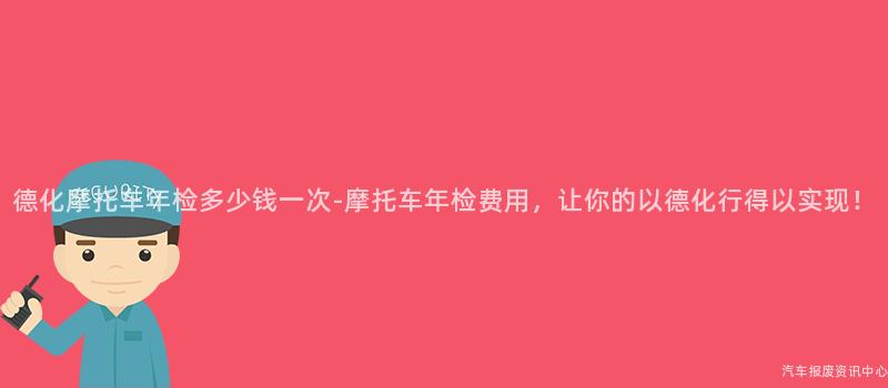 德化摩托车年检多少钱一次-摩托车年检费用，让你的以德化行得以实现！
