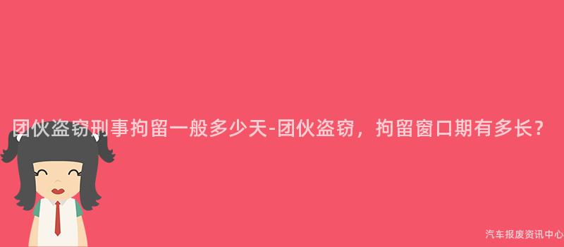 团伙盗窃刑事拘留一般多少天-团伙盗窃，拘留窗口期有多长？