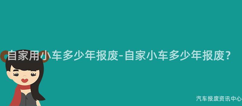 自家用小车多少年报废-自家小车多少年报废？