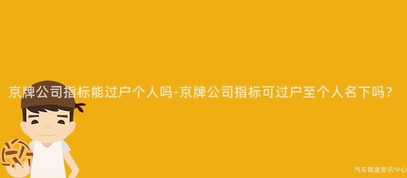 京牌公司指标能过户个人吗-京牌公司指标可过户至个人名下吗？