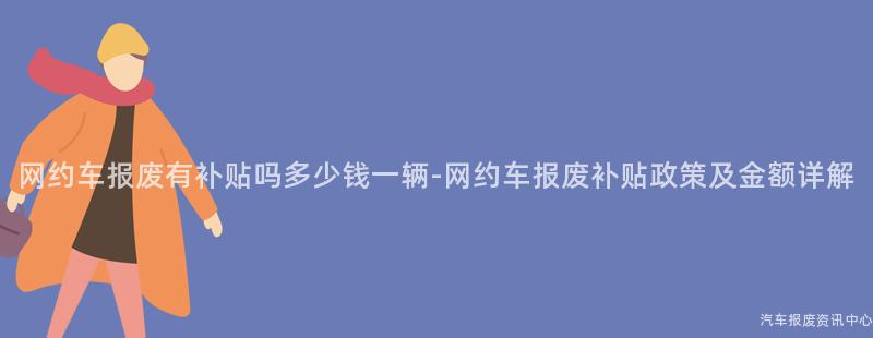 网约车报废有补贴吗多少钱一辆-网约车报废补贴政策及金额详解