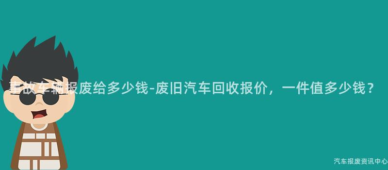 事故车辆报废给多少钱-废旧汽车回收报价，一件值多少钱？