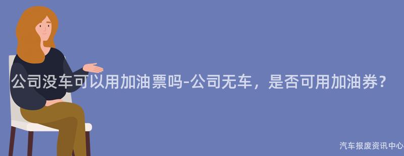 公司没车可以用加油票吗-公司无车，是否可用加油券？