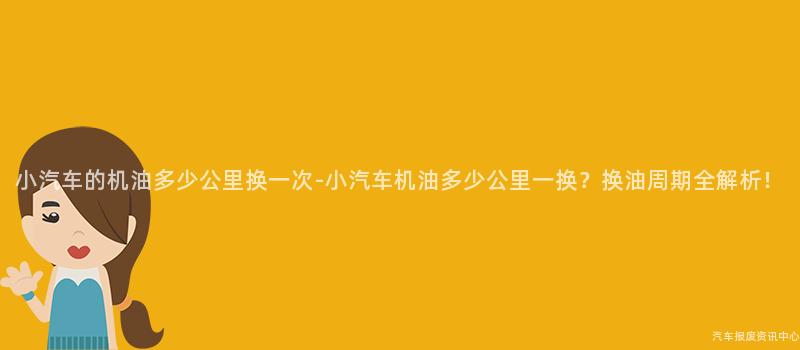 小汽车的机油多少公里换一次-小汽车机油多少公里一换？换油周期全解析！
