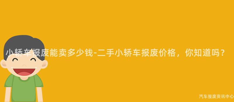 小轿车报废能卖多少钱-二手小轿车报废价格，你知道吗？