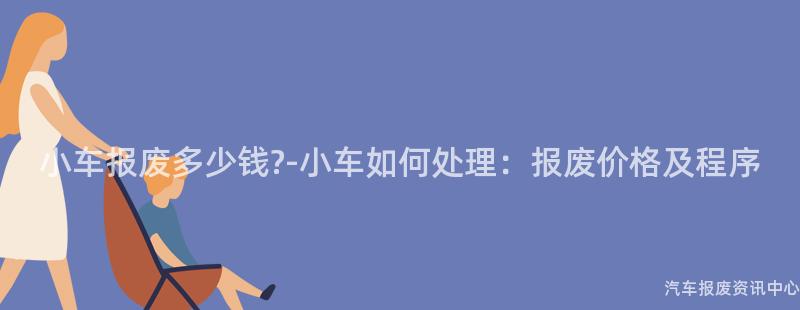小车报废多少钱?-小车如何处理：报废价格及程序