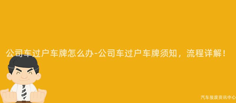 公司车过户车牌怎么办-公司车过户车牌须知，流程详解！