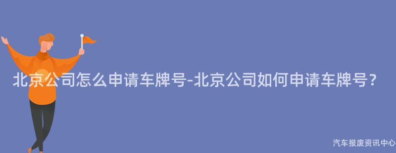 北京公司怎么申请车牌号-北京公司如何申请车牌号？