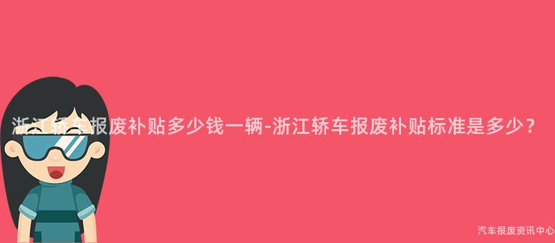 浙江轿车报废补贴多少钱一辆-浙江轿车报废补贴标准是多少？