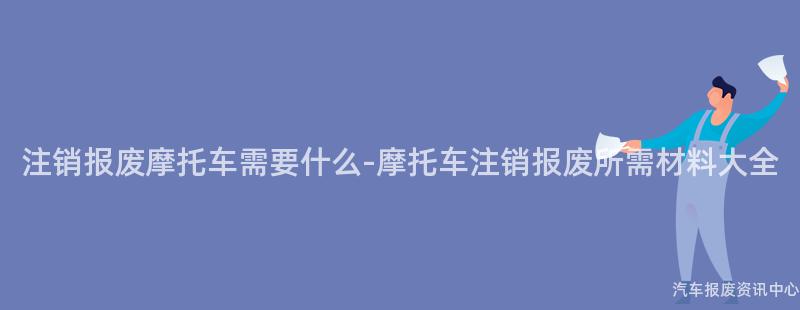 注销报废摩托车需要什么-摩托车注销报废所需材料大全