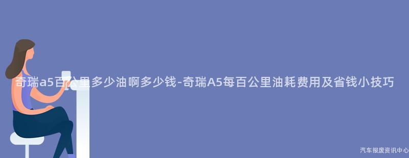 奇瑞a5百公里多少油啊多少钱-奇瑞A5每百公里油耗费用及省钱小技巧