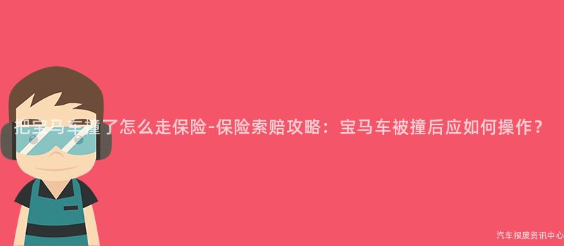 把宝马车撞了怎么走保险-保险索赔攻略：宝马车被撞后应如何操作？
