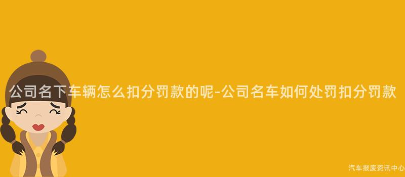 公司名下车辆怎么扣分罚款的呢-公司名车如何处罚扣分罚款