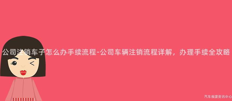 公司注销车子怎么办手续流程-公司车辆注销流程详解，办理手续全攻略