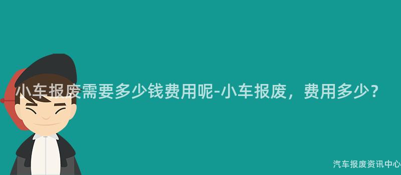 小车报废需要多少钱费用呢-小车报废，费用多少？