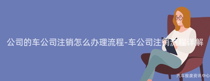 公司的车公司注销怎么办理流程-车公司注销流程详解