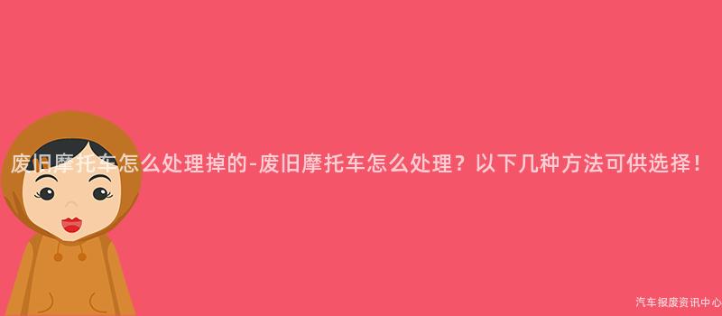 废旧摩托车怎么处理掉的-废旧摩托车怎么处理？以下几种方法可供选择！