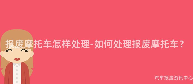 报废摩托车怎样处理-如何处理报废摩托车？