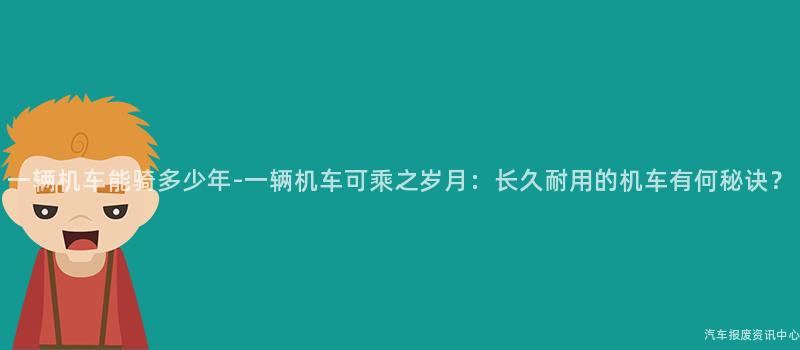 一辆机车能骑多少年-一辆机车可乘之岁月：长久耐用的机车有何秘诀？