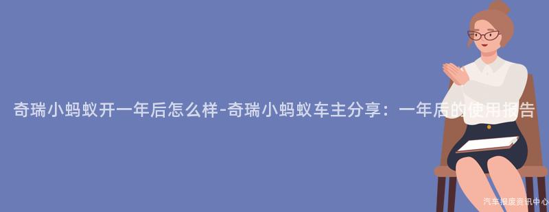 奇瑞小蚂蚁开一年后怎么样-奇瑞小蚂蚁车主分享：一年后的使用报告
