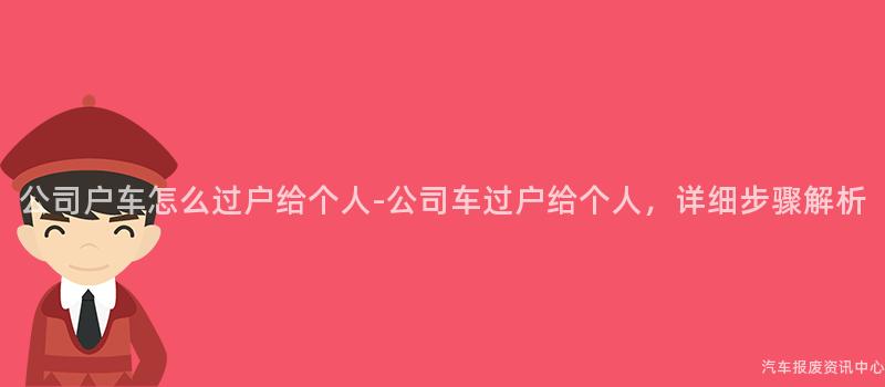 公司户车怎么过户给个人-公司车过户给个人，详细步骤解析
