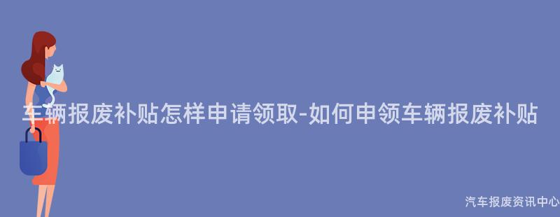 车辆报废补贴怎样申请领取-如何申领车辆报废补贴