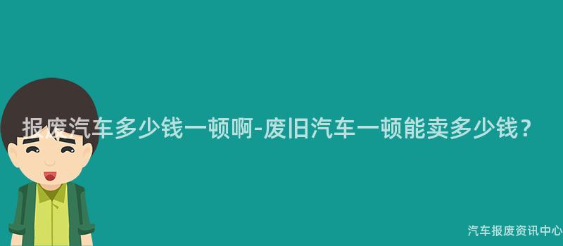 报废汽车多少钱一顿啊-废旧汽车一顿能卖多少钱？