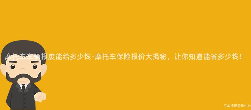 摩托车车辆报废能给多少钱-摩托车保险报价大揭秘，让你知道能省多少钱！