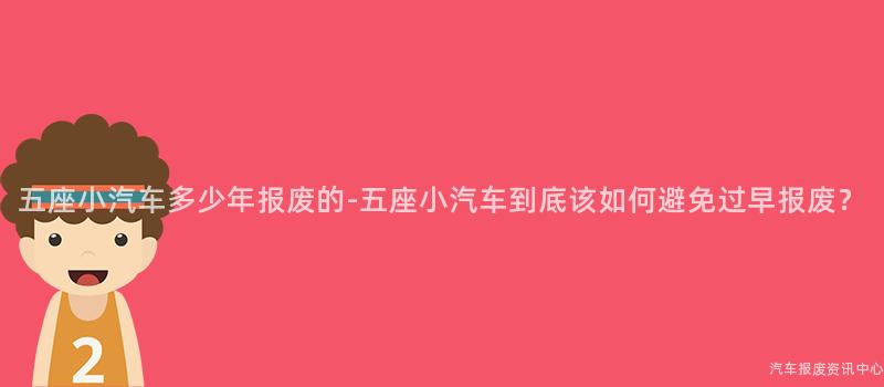 五座小汽车多少年报废的-五座小汽车到底该如何避免过早报废？