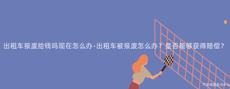 出租车报废给钱吗现在怎么办-出租车被报废怎么办？是否能够获得赔偿？