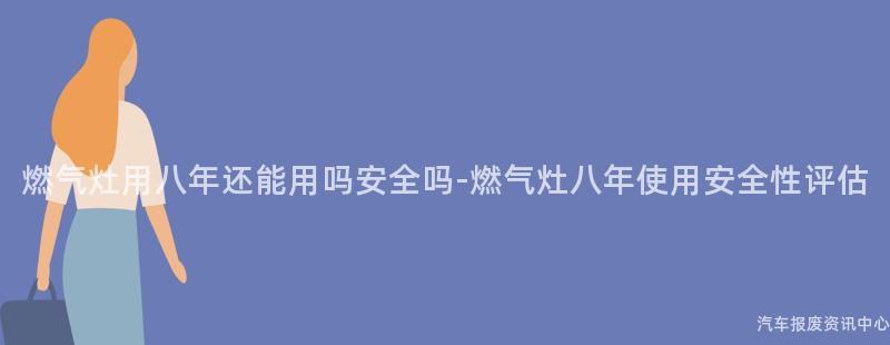 燃气灶用八年还能用吗安全吗-燃气灶八年使用安全性评估