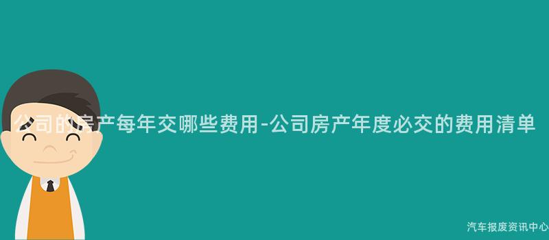 公司的房产每年交哪些费用-公司房产年度必交的费用清单