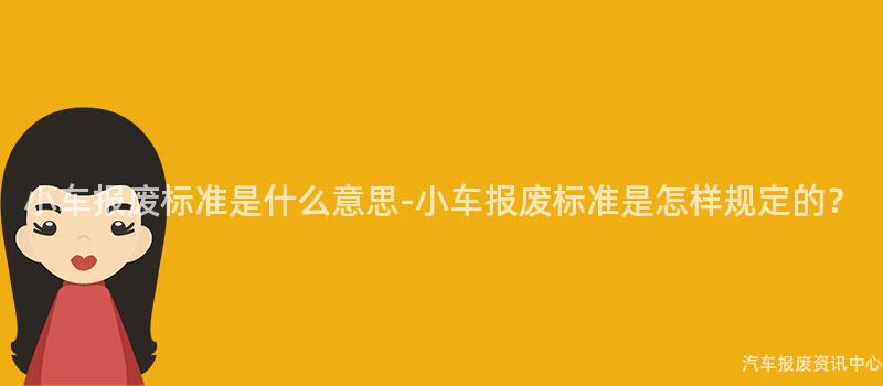 小车报废标准是什么意思-小车报废标准是怎样规定的？