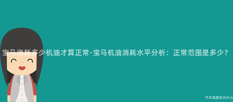 宝马消耗多少机油才算正常-宝马机油消耗水平分析：正常范围是多少？