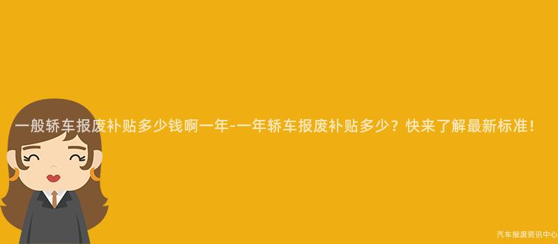 一般轿车报废补贴多少钱啊一年-一年轿车报废补贴多少？快来了解最新标准！