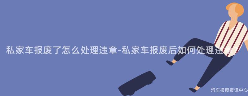 私家车报废了怎么处理违章-私家车报废后如何处理违章？