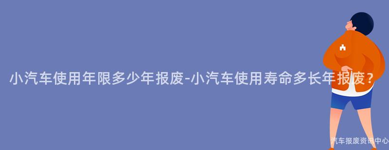 小汽车使用年限多少年报废-小汽车使用寿命多长年报废？