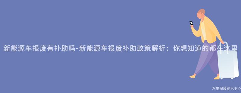 新能源车报废有补助吗-新能源车报废补助政策解析：你想知道的都在这里