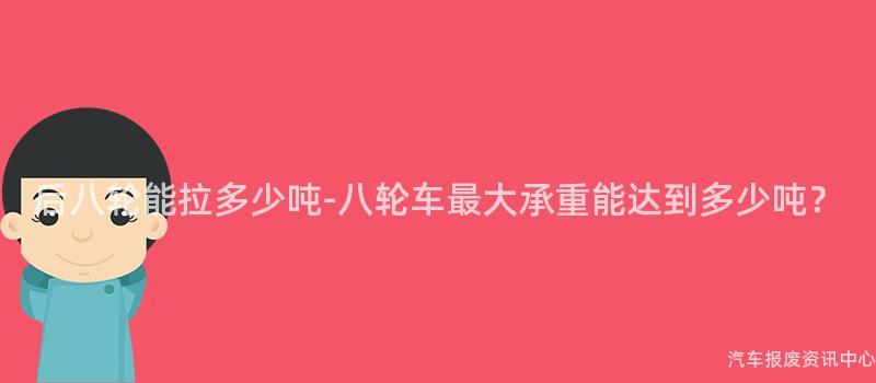 后八轮能拉多少吨-八轮车最大承重能达到多少吨？