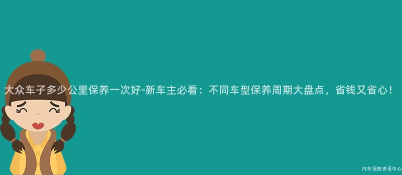大众车子多少公里保养一次好-新车主必看：不同车型保养周期大盘点，省钱又省心！